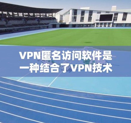 VPN匿名访问软件是一种结合了VPN技术和匿名服务的工具,用于在安全的网络环境中访问不直接连接的网络。以下是关于这类软件的详细分析 VPN匿名访问软件是一种结合了VPN技术和匿名服务的工具,用于在安全的网络环境中访问不直接连接的网络。以下是关于这类软件的详细分析