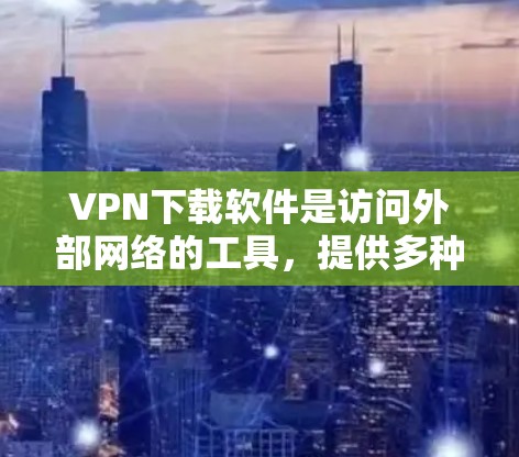 VPN下载软件是访问外部网络的工具,提供多种功能和类型,如下载、解包、加密等。以下是对VPN软件的详细指南 VPN下载软件是访问外部网络的工具,提供多种功能和类型,如下载、解包、加密等。以下是对VPN软件的详细指南