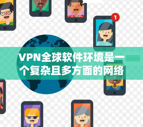 VPN全球软件环境是一个复杂且多方面的网络安全系统,涵盖了技术、设备、安全策略等多个方面。以下是对该主题的分步总结 VPN全球软件环境是一个复杂且多方面的网络安全系统,涵盖了技术、设备、安全策略等多个方面。以下是对该主题的分步总结