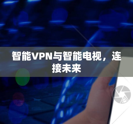 智能VPN与智能电视,连接未来 智能VPN与智能电视,连接未来