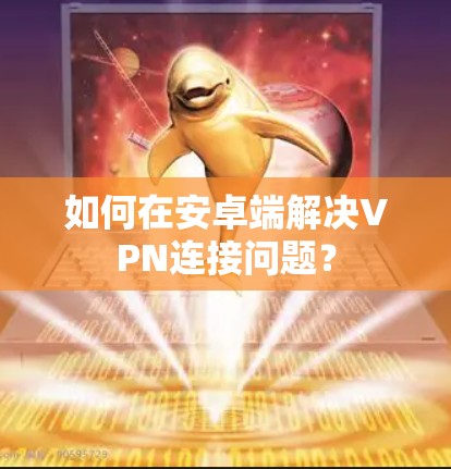 如何在安卓端解决VPN连接问题? 如何在安卓端解决VPN连接问题?
