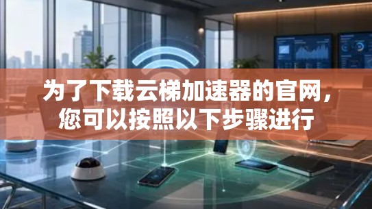 为了下载云梯加速器的官网,您可以按照以下步骤进行 为了下载云梯加速器的官网,您可以按照以下步骤进行