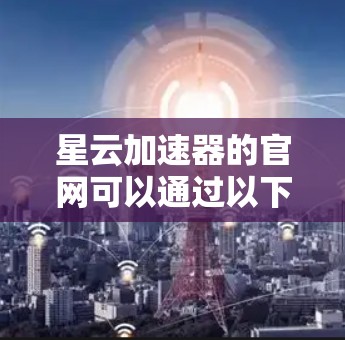 星云加速器的官网可以通过以下步骤找到 星云加速器的官网可以通过以下步骤找到