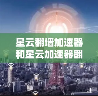 星云翻墙加速器和星云加速器翻墙软件都是用于翻墙和加速网络连接的工具,但它们的特点和功能有所不同。以下是对这两种软件的详细介绍 星云翻墙加速器和星云加速器翻墙软件都是用于翻墙和加速网络连接的工具,但它们的特点和功能有所不同。以下是对这两种软件的详细介绍