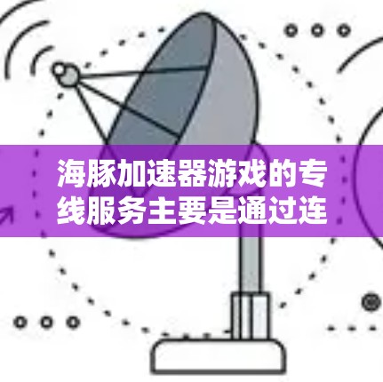 海豚加速器游戏的专线服务主要是通过连接到特定游戏平台来加速游戏,以下是详细的步骤和注意事项 海豚加速器游戏的专线服务主要是通过连接到特定游戏平台来加速游戏,以下是详细的步骤和注意事项