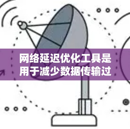 网络延迟优化工具是用于减少数据传输过程中的延迟，以提高网络的稳定性和响应速度的系统工具。以下是对这些工具的详细介绍