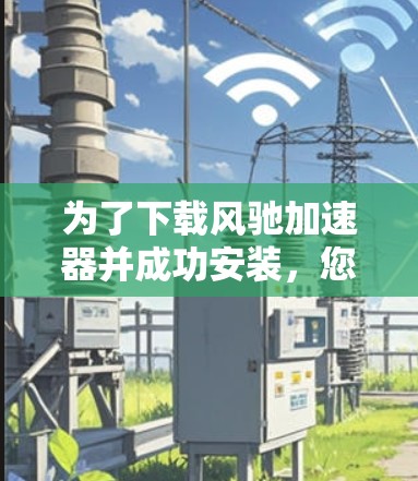 为了下载风驰加速器并成功安装,您可以按照以下步骤操作 为了下载风驰加速器并成功安装,您可以按照以下步骤操作