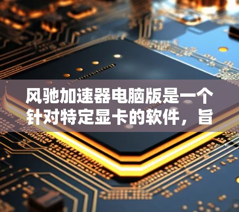 风驰加速器电脑版是一个针对特定显卡的软件,旨在优化显卡性能,提升电脑运行效率,特别是在处理多任务和高分辨率游戏时。以下是对其功能和使用细节的详细总结 风驰加速器电脑版是一个针对特定显卡的软件,旨在优化显卡性能,提升电脑运行效率,特别是在处理多任务和高分辨率游戏时。以下是对其功能和使用细节的详细总结