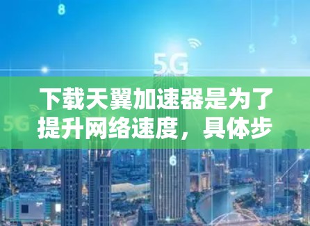下载天翼加速器是为了提升网络速度,具体步骤如下 下载天翼加速器是为了提升网络速度,具体步骤如下