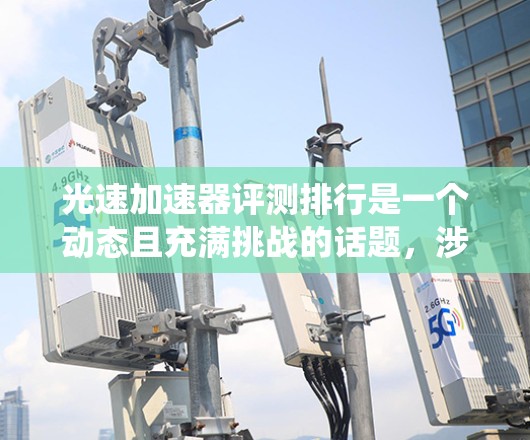 光速加速器评测排行是一个动态且充满挑战的话题,涉及多个方面,从技术性能到应用潜力,都有其独特的见解和评价。以下是对光速加速器评测排行的系统总结 光速加速器评测排行是一个动态且充满挑战的话题,涉及多个方面,从技术性能到应用潜力,都有其独特的见解和评价。以下是对光速加速器评测排行的系统总结
