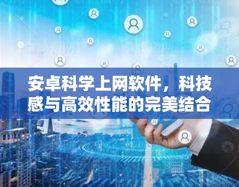 安卓科学上网软件,科技感与高效性能的完美结合 安卓科学上网软件,科技感与高效性能的完美结合