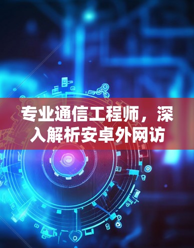 专业通信工程师,深入解析安卓外网访问工具 专业通信工程师,深入解析安卓外网访问工具
