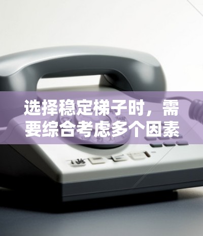 选择稳定梯子时,需要综合考虑多个因素,以确保在不同使用场景下的稳定性和耐用性。以下是一个详细的总结,供你参考 选择稳定梯子时,需要综合考虑多个因素,以确保在不同使用场景下的稳定性和耐用性。以下是一个详细的总结,供你参考