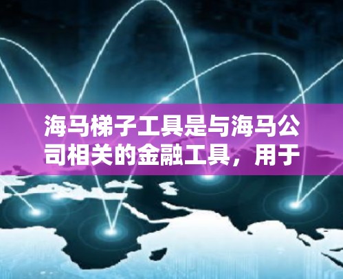 海马梯子工具是与海马公司相关的金融工具,用于优化投资组合。以下是关于海马梯子工具的详细解释 海马梯子工具是与海马公司相关的金融工具,用于优化投资组合。以下是关于海马梯子工具的详细解释