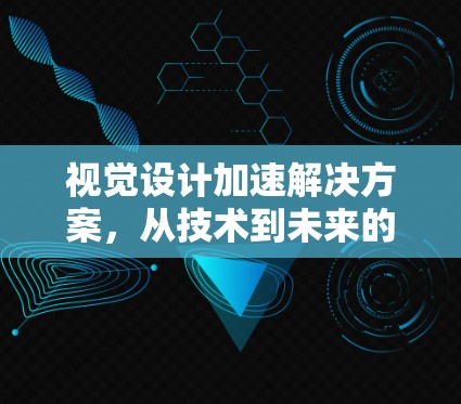 视觉设计加速解决方案,从技术到未来的未来设计工具 视觉设计加速解决方案,从技术到未来的未来设计工具