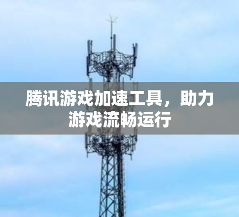 腾讯游戏加速工具,助力游戏流畅运行 腾讯游戏加速工具,助力游戏流畅运行