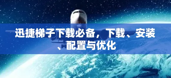 迅捷梯子下载必备,下载、安装、配置与优化 迅捷梯子下载必备,下载、安装、配置与优化