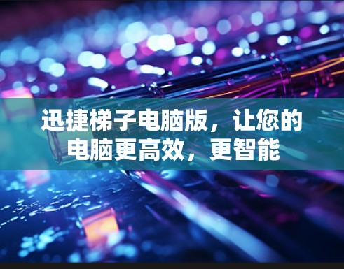 迅捷梯子电脑版,让您的电脑更高效,更智能 迅捷梯子电脑版,让您的电脑更高效,更智能