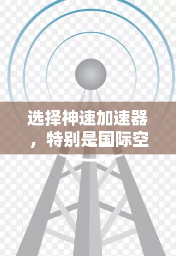 选择神速加速器,特别是国际空间站加速器,是一个高效且可行的解决方案。以下是对该加速器的选择和使用建议 选择神速加速器,特别是国际空间站加速器,是一个高效且可行的解决方案。以下是对该加速器的选择和使用建议