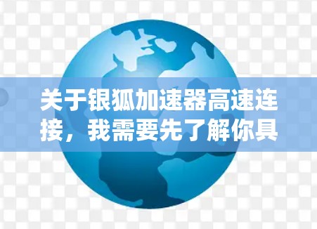 关于银狐加速器高速连接,我需要先了解你具体指的是什么。银狐加速器通常与汽车加速系统相关,可能指的是某种加速技术或设备。如果是高速连接,可能指的是如何在高速公路上高效使用该加速器 关于银狐加速器高速连接,我需要先了解你具体指的是什么。银狐加速器通常与汽车加速系统相关,可能指的是某种加速技术或设备。如果是高速连接,可能指的是如何在高速公路上高效使用该加速器