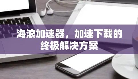 海浪加速器,加速下载的终极解决方案 海浪加速器,加速下载的终极解决方案