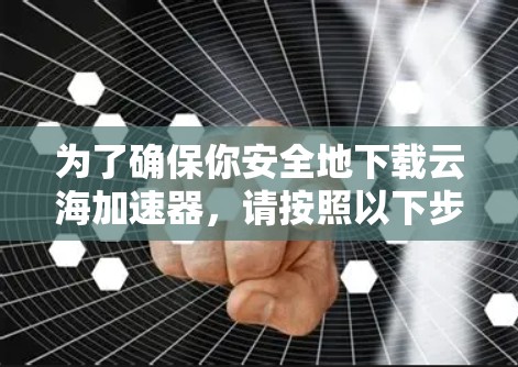 为了确保你安全地下载云海加速器,请按照以下步骤操作 为了确保你安全地下载云海加速器,请按照以下步骤操作