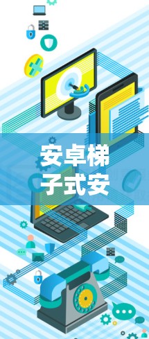 安卓梯子式安装包,轻松使用梯子插件的完美解决方案 安卓梯子式安装包,轻松使用梯子插件的完美解决方案