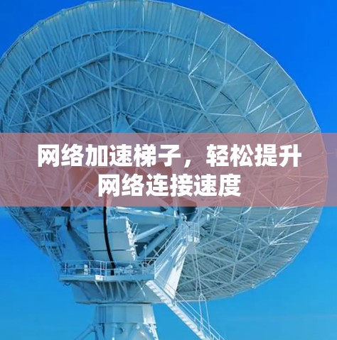 网络加速梯子,轻松提升网络连接速度 网络加速梯子,轻松提升网络连接速度