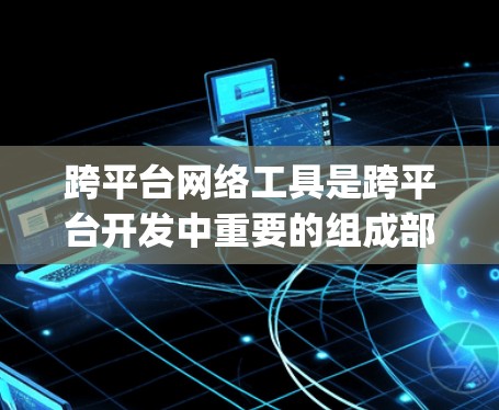 跨平台网络工具是跨平台开发中重要的组成部分,它们能够连接不同平台之间的网络资源,支持跨平台应用、网络服务和代码生成。以下是跨平台网络工具的详细 categorized介绍 跨平台网络工具是跨平台开发中重要的组成部分,它们能够连接不同平台之间的网络资源,支持跨平台应用、网络服务和代码生成。以下是跨平台网络工具的详细 categorized介绍