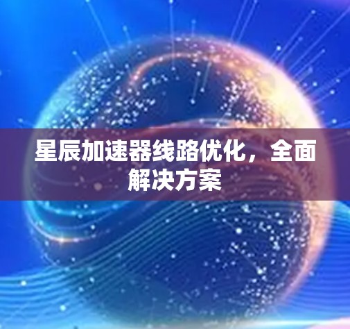 星辰加速器线路优化,全面解决方案 星辰加速器线路优化,全面解决方案