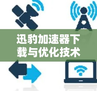 迅豹加速器下载与优化技术解析 迅豹加速器下载与优化技术解析