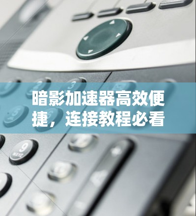 暗影加速器高效便捷,连接教程必看 暗影加速器高效便捷,连接教程必看