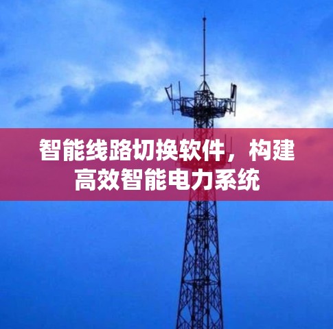 智能线路切换软件,构建高效智能电力系统 智能线路切换软件,构建高效智能电力系统