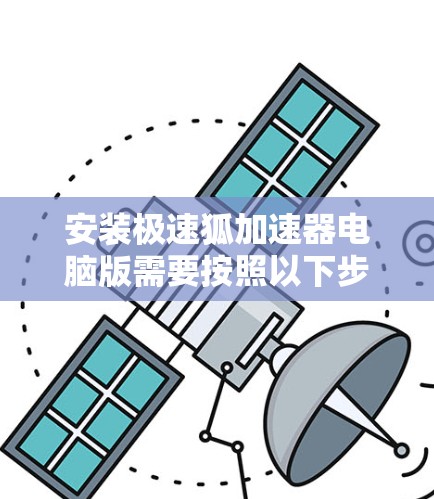 安装极速狐加速器电脑版需要按照以下步骤进行 安装极速狐加速器电脑版需要按照以下步骤进行