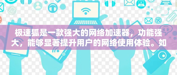 极速狐是一款强大的网络加速器,功能强大,能够显著提升用户的网络使用体验。如果你需要下载极速狐的安卓客户端,可以按照以下步骤操作 极速狐是一款强大的网络加速器,功能强大,能够显著提升用户的网络使用体验。如果你需要下载极速狐的安卓客户端,可以按照以下步骤操作