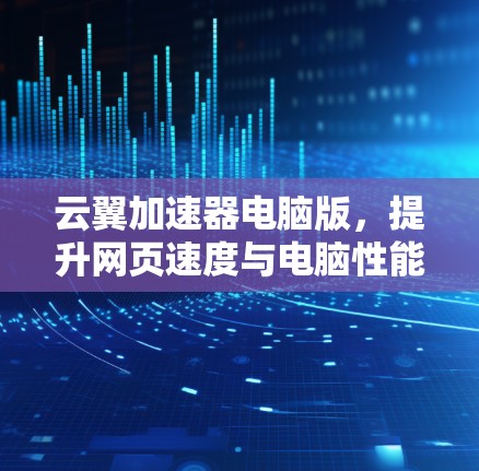 云翼加速器电脑版,提升网页速度与电脑性能的高效解决方案 云翼加速器电脑版,提升网页速度与电脑性能的高效解决方案