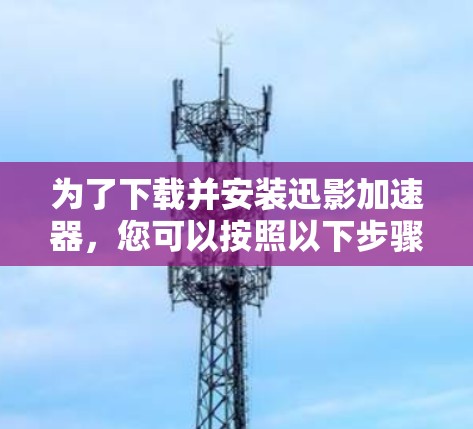 为了下载并安装迅影加速器,您可以按照以下步骤进行 为了下载并安装迅影加速器,您可以按照以下步骤进行