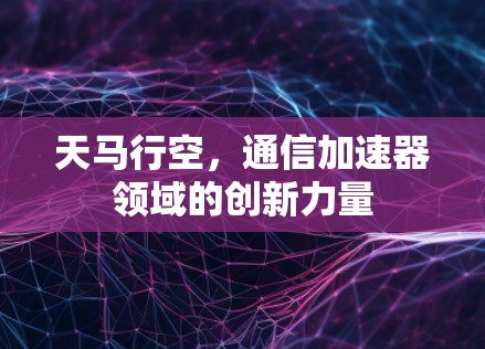 天马行空,通信加速器领域的创新力量 天马行空,通信加速器领域的创新力量