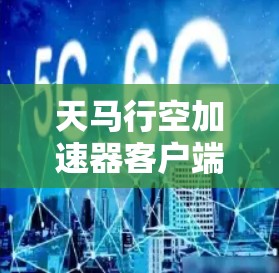 天马行空加速器客户端,让网络连接更顺畅,提升用户体验 天马行空加速器客户端,让网络连接更顺畅,提升用户体验