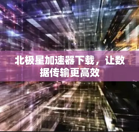 北极星加速器下载,让数据传输更高效 北极星加速器下载,让数据传输更高效