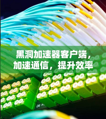 黑洞加速器客户端,加速通信,提升效率 黑洞加速器客户端,加速通信,提升效率
