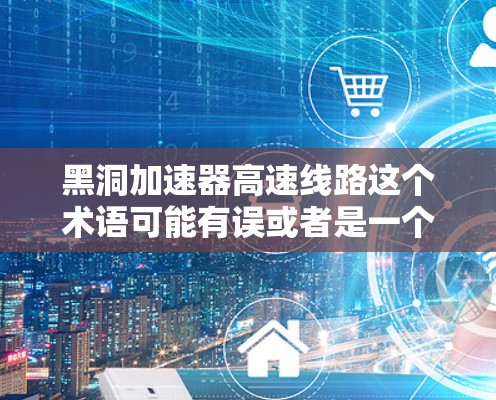 黑洞加速器高速线路这个术语可能有误或者是一个特定领域内的术语。如果是指高速铁路或高速公路的高速线路,那么您可能需要关注以下信息 黑洞加速器高速线路这个术语可能有误或者是一个特定领域内的术语。如果是指高速铁路或高速公路的高速线路,那么您可能需要关注以下信息