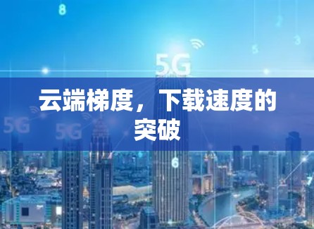 云端梯度,下载速度的突破 云端梯度,下载速度的突破