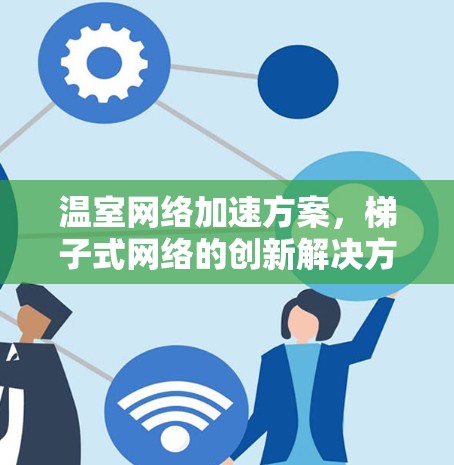温室网络加速方案,梯子式网络的创新解决方案 温室网络加速方案,梯子式网络的创新解决方案