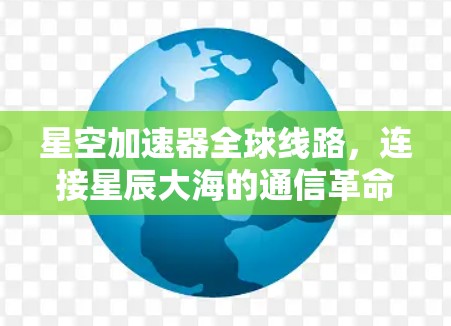 星空加速器全球线路,连接星辰大海的通信革命 星空加速器全球线路,连接星辰大海的通信革命