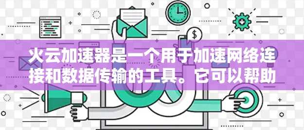 火云加速器是一个用于加速网络连接和数据传输的工具。它可以帮助用户更快地连接到互联网,或者加快数据的传输速度。以下是关于火云加速器的基本信息和教程 火云加速器是一个用于加速网络连接和数据传输的工具。它可以帮助用户更快地连接到互联网,或者加快数据的传输速度。以下是关于火云加速器的基本信息和教程
