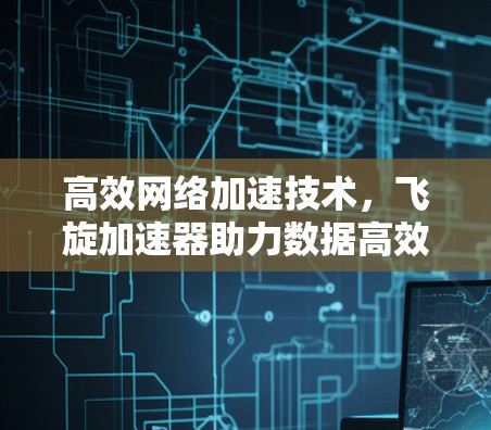 高效网络加速技术,飞旋加速器助力数据高效传输 高效网络加速技术,飞旋加速器助力数据高效传输