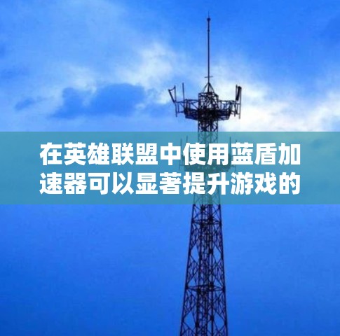 在英雄联盟中使用蓝盾加速器可以显著提升游戏的流畅度,特别是在中期战斗或高负载情况下。以下是一些步骤和注意事项,帮助你找到适合的加速节点 在英雄联盟中使用蓝盾加速器可以显著提升游戏的流畅度,特别是在中期战斗或高负载情况下。以下是一些步骤和注意事项,帮助你找到适合的加速节点