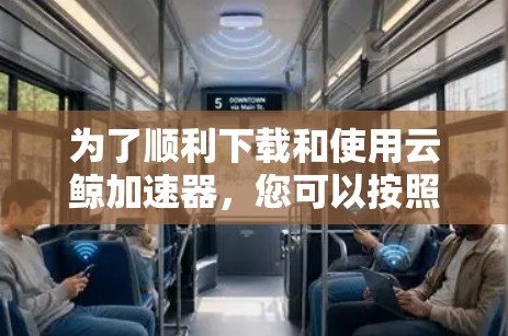 为了顺利下载和使用云鲸加速器,您可以按照以下步骤进行操作 为了顺利下载和使用云鲸加速器,您可以按照以下步骤进行操作