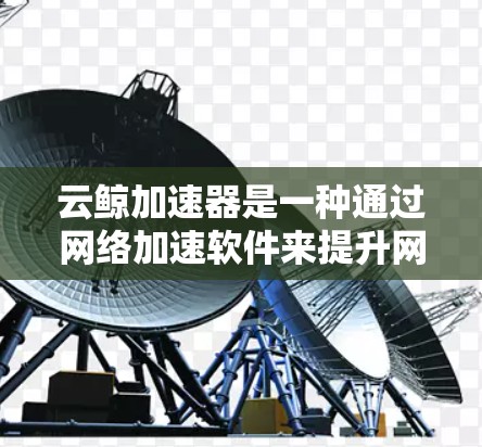 云鲸加速器是一种通过网络加速软件来提升网络速度的工具，广泛应用于移动设备、移动数据线和移动Wi-Fi等环境中。以下是关于云鲸加速器的详细教程